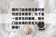 提升门店业绩流量的有效途径有很多，以下是一些常见的策略，提升门店业绩的常见方法有哪些？