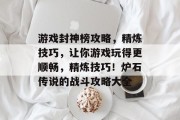 游戏封神榜攻略,精炼技巧,让你游戏玩得更顺畅,精炼技巧!炉石传说的战斗攻略大全 游戏封神榜攻略,精炼技巧,让你游戏玩得更顺畅,精炼技巧!炉石传说的战斗攻略大全