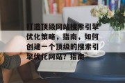 打造顶级网站搜索引擎优化策略,指南,如何创建一个顶级的搜索引擎优化网站?指南 打造顶级网站搜索引擎优化策略,指南,如何创建一个顶级的搜索引擎优化网站?指南