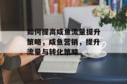 如何提高咸鱼流量提升策略，咸鱼营销，提升流量与转化策略
