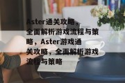 Aster通关攻略，全面解析游戏流程与策略，Aster游戏通关攻略，全面解析游戏流程与策略