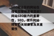 SEO能让你的网站在搜索引擎排名更靠前?网站SEO能力的重要性,SEO,提升网站排名的关键要素及其重要性 SEO能让你的网站在搜索引擎排名更靠前?网站SEO能力的重要性,SEO,提升网站排名的关键要素及其重要性