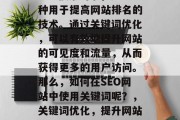 SEO搜索引擎,是一种用于提高网站排名的技术。通过关键词优化,可以有效地提升网站的可见度和流量,从而获得更多的用户访问。那么,如何在SEO网站中使用关键词呢?,关键词优化,提升网站排名的关键方法 SEO搜索引擎,是一种用于提高网站排名的技术。通过关键词优化,可以有效地提升网站的可见度和流量,从而获得更多的用户访问。那么,如何在SEO网站中使用关键词呢?,关键词优化,提升网站排名的关键方法