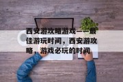 西安游攻略游戏——最佳游玩时间,西安游攻略,游戏必玩的时间 西安游攻略游戏——最佳游玩时间,西安游攻略,游戏必玩的时间