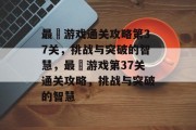 最囧游戏通关攻略第37关，挑战与突破的智慧，最囧游戏第37关通关攻略，挑战与突破的智慧