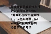 养成良好游戏习惯与技巧,如何提高Nexon游戏的在线生存体验?,玩出新高度,Nexon游戏在线生存的必备技巧和方法 养成良好游戏习惯与技巧,如何提高Nexon游戏的在线生存体验?,玩出新高度,Nexon游戏在线生存的必备技巧和方法