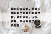 朝阳公园攻略，游戏乐趣与自然景观的完美结合，朝阳公园，玩水、赏景、亲近大自然的完美融合