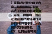 SEO（搜索引擎优化）是指通过优化网页内容、结构和URL来提高在互联网上的可见度。这是一种策略，旨在让潜在用户更容易找到并找到你的网站，从而提升其网站排名。，SEO，让网站更可见、更可见！