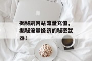 揭秘刷网站流量充值,揭秘流量经济的秘密武器! 揭秘刷网站流量充值,揭秘流量经济的秘密武器!