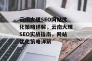 云南大理SEO网站优化策略详解,云南大理SEO实战指南,网站优化策略详解 云南大理SEO网站优化策略详解,云南大理SEO实战指南,网站优化策略详解
