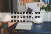 万绿湖攻略游戏,万绿湖新区探索指南,全新冒险等你来玩! 万绿湖攻略游戏,万绿湖新区探索指南,全新冒险等你来玩!