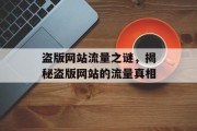 盗版网站流量之谜,揭秘盗版网站的流量真相 盗版网站流量之谜,揭秘盗版网站的流量真相
