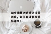 淘宝抽奖活动遭遇流量困境,如何突破瓶颈重振雄风? 淘宝抽奖活动遭遇流量困境,如何突破瓶颈重振雄风?