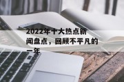 2022年十大热点新闻盘点,回顾不平凡的一年 2022年十大热点新闻盘点,回顾不平凡的一年