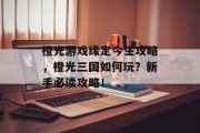 橙光游戏缘定今生攻略,橙光三国如何玩?新手必读攻略! 橙光游戏缘定今生攻略,橙光三国如何玩?新手必读攻略!