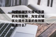 淘宝店铺优化提升流量的有效策略,淘宝店铺优化提升流量的有效策略是什么? 淘宝店铺优化提升流量的有效策略,淘宝店铺优化提升流量的有效策略是什么?
