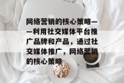 网络营销的核心策略——利用社交媒体平台推广品牌和产品,通过社交媒体推广,网络营销的核心策略 网络营销的核心策略——利用社交媒体平台推广品牌和产品,通过社交媒体推广,网络营销的核心策略