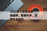 2021年六月热点新闻回顾,聚焦时事,洞察社会变迁 2021年六月热点新闻回顾,聚焦时事,洞察社会变迁