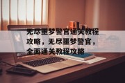 无尽噩梦警官通关教程攻略,无尽噩梦警官,全面通关教程攻略 无尽噩梦警官通关教程攻略,无尽噩梦警官,全面通关教程攻略