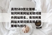 高效SEO优化策略,如何利用网站关键词提升网站排名,有效利用网站关键词提高排名的策略与技巧 高效SEO优化策略,如何利用网站关键词提升网站排名,有效利用网站关键词提高排名的策略与技巧