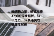 知识的力量,通关攻略37关的深度解析,知识之力,37关通关攻略深度解析 知识的力量,通关攻略37关的深度解析,知识之力,37关通关攻略深度解析