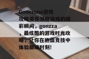 Gonezone游戏攻略带你领略游戏的精彩瞬间,gonzza,最炫酷的游戏时光攻略,让你在热血竞技中体验巅峰时刻! Gonezone游戏攻略带你领略游戏的精彩瞬间,gonzza,最炫酷的游戏时光攻略,让你在热血竞技中体验巅峰时刻!