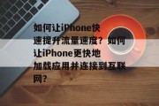 如何让iPhone快速提升流量速度?如何让iPhone更快地加载应用并连接到互联网? 如何让iPhone快速提升流量速度?如何让iPhone更快地加载应用并连接到互联网?