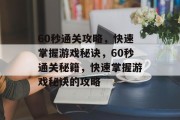 60秒通关攻略,快速掌握游戏秘诀,60秒通关秘籍,快速掌握游戏秘诀的攻略 60秒通关攻略,快速掌握游戏秘诀,60秒通关秘籍,快速掌握游戏秘诀的攻略
