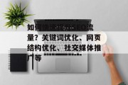 如何快速提升SEO流量?关键词优化、网页结构优化、社交媒体推广等 如何快速提升SEO流量?关键词优化、网页结构优化、社交媒体推广等