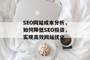SEO网站成本分析,如何降低SEO投资,实现高效网站优化 SEO网站成本分析,如何降低SEO投资,实现高效网站优化
