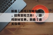 新最囧游戏2攻略指南，超爽冒险之旅！，游戏新秘宝典，新最囧通关指南