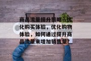 商品流量提升策略—优化购买体验，优化购物体验，如何通过提升商品流量来增加销售量?
