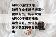 APICO游戏攻略,如何在众多新手玩家中脱颖而出,新手攻略,APICO手机游戏攻略大公开,如何在这个多才多艺的平台脱颖而出 APICO游戏攻略,如何在众多新手玩家中脱颖而出,新手攻略,APICO手机游戏攻略大公开,如何在这个多才多艺的平台脱颖而出