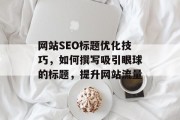 网站SEO标题优化技巧,如何撰写吸引眼球的标题,提升网站流量 网站SEO标题优化技巧,如何撰写吸引眼球的标题,提升网站流量