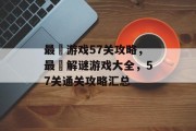 最囧游戏57关攻略,最囧解谜游戏大全,57关通关攻略汇总 最囧游戏57关攻略,最囧解谜游戏大全,57关通关攻略汇总