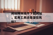揭秘降频插件下载网站，实用工具还是潜在风险？