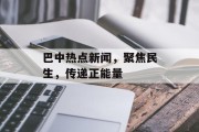 巴中热点新闻,聚焦民生,传递正能量 巴中热点新闻,聚焦民生,传递正能量