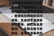 无限流量卡密网站是指一些使用某种方式以获取无限流量的网站。这些网站往往提供了快速、便捷和无限制的访问速度,并且经常提供各种优惠券、折扣和免费服务。,无限流量卡密网站,滥用这些服务的危险与后果分析 无限流量卡密网站是指一些使用某种方式以获取无限流量的网站。这些网站往往提供了快速、便捷和无限制的访问速度,并且经常提供各种优惠券、折扣和免费服务。,无限流量卡密网站,滥用这些服务的危险与后果分析