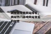 揭秘游戏类网站排名,揭秘热门游戏网站背后的秘密 揭秘游戏类网站排名,揭秘热门游戏网站背后的秘密