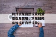 提升京东自然流量的重要性及策略，京东如何有效提升自然流量?