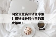 淘宝流量高却转化率低?揭秘提升转化率的五大策略! 淘宝流量高却转化率低?揭秘提升转化率的五大策略!