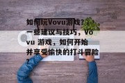 如何玩Vovu游戏?一些建议与技巧,Vovu 游戏,如何开始并享受愉快的打斗冒险? 如何玩Vovu游戏?一些建议与技巧,Vovu 游戏,如何开始并享受愉快的打斗冒险?