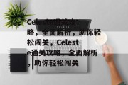Celeste通关攻略,全面解析,助你轻松闯关,Celeste通关攻略,全面解析,助你轻松闯关 Celeste通关攻略,全面解析,助你轻松闯关,Celeste通关攻略,全面解析,助你轻松闯关