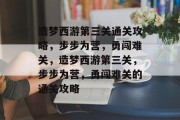 造梦西游第三关通关攻略，步步为营，勇闯难关，造梦西游第三关，步步为营，勇闯难关的通关攻略