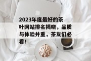2023年度最好的茶叶网站排名揭晓,品质与体验并重,茶友们必看! 2023年度最好的茶叶网站排名揭晓,品质与体验并重,茶友们必看!