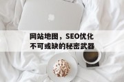 网站地图，SEO优化不可或缺的秘密武器