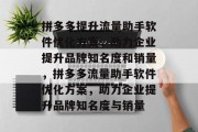 拼多多提升流量助手软件优化方案,助力企业提升品牌知名度和销量,拼多多流量助手软件优化方案,助力企业提升品牌知名度与销量 拼多多提升流量助手软件优化方案,助力企业提升品牌知名度和销量,拼多多流量助手软件优化方案,助力企业提升品牌知名度与销量
