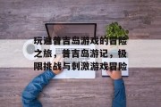 玩遍普吉岛游戏的冒险之旅，普吉岛游记，极限挑战与刺激游戏冒险