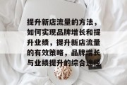 提升新店流量的方法，如何实现品牌增长和提升业绩，提升新店流量的有效策略，品牌增长与业绩提升的综合途径