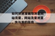 如何快速准确地测量网站流量,网站流量测量,快与准的指南 如何快速准确地测量网站流量,网站流量测量,快与准的指南